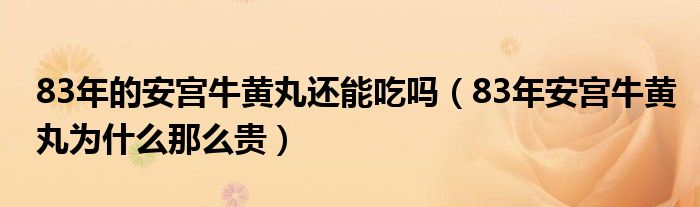 83年的安宫牛黄丸还能吃吗（83年安宫牛黄丸为什么那么贵）