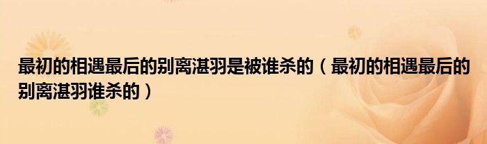 最初的相遇最后的别离湛羽是被谁杀的（最初的相遇最后的别离湛羽谁杀的）