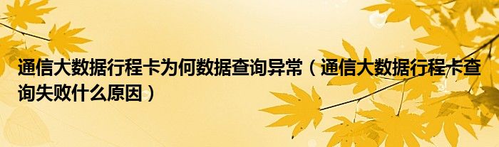 通信大数据行程卡为何数据查询异常（通信大数据行程卡查询失败什么原因）
