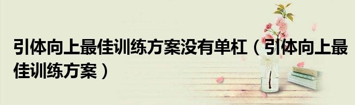 引体向上最佳训练方案没有单杠（引体向上最佳训练方案）