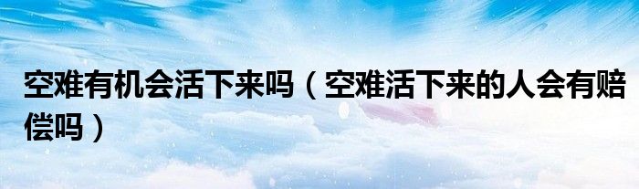 空难有机会活下来吗（空难活下来的人会有赔偿吗）