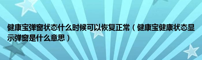 健康宝弹窗状态什么时候可以恢复正常（健康宝健康状态显示弹窗是什么意思）