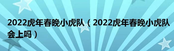 2022虎年春晚小虎队（2022虎年春晚小虎队会上吗）