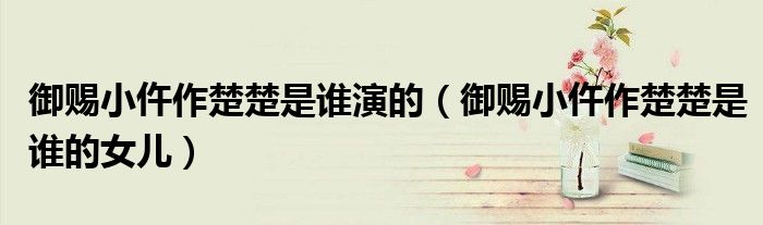 御赐小仵作楚楚是谁演的（御赐小仵作楚楚是谁的女儿）