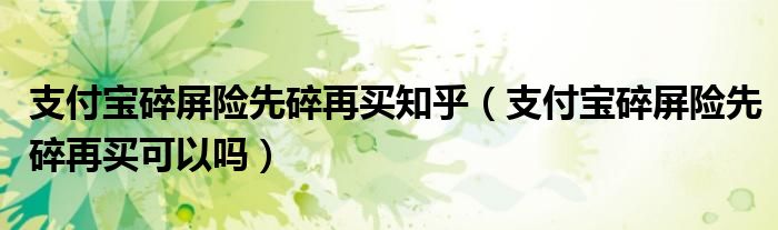支付宝碎屏险先碎再买知乎（支付宝碎屏险先碎再买可以吗）