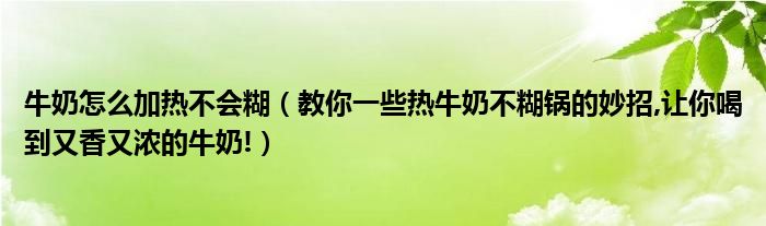 牛奶怎么加热不会糊（教你一些热牛奶不糊锅的妙招,让你喝到又香又浓的牛奶!）