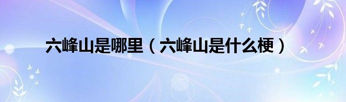 六峰山是哪里（六峰山是什么梗）