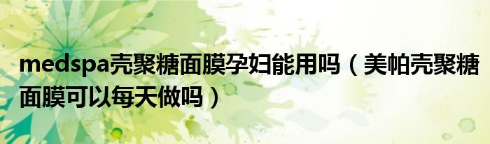 medspa壳聚糖面膜孕妇能用吗（美帕壳聚糖面膜可以每天做吗）