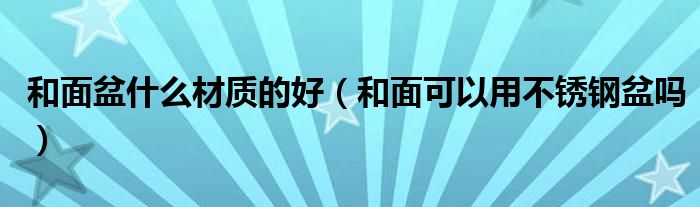 和面盆什么材质的好（和面可以用不锈钢盆吗）