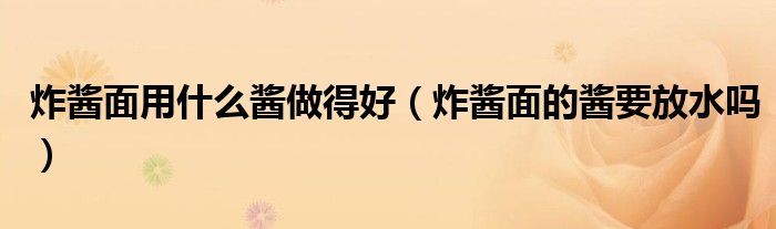 炸酱面用什么酱做得好（炸酱面的酱要放水吗）