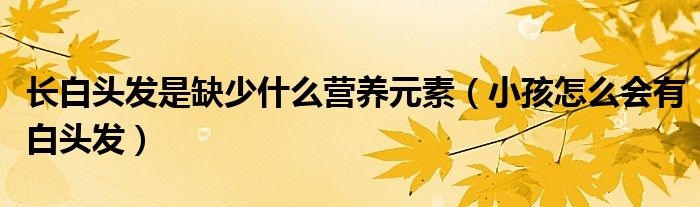 长白头发是缺少什么营养元素（小孩怎么会有白头发）