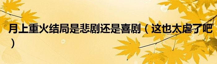 月上重火结局是悲剧还是喜剧（这也太虐了吧）