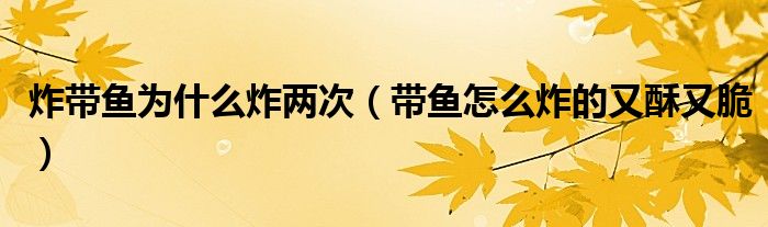 炸带鱼为什么炸两次（带鱼怎么炸的又酥又脆）