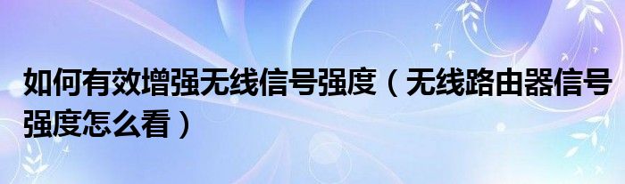 如何有效增强无线信号强度（无线路由器信号强度怎么看）
