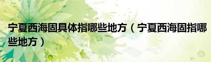 宁夏西海固具体指哪些地方（宁夏西海固指哪些地方）
