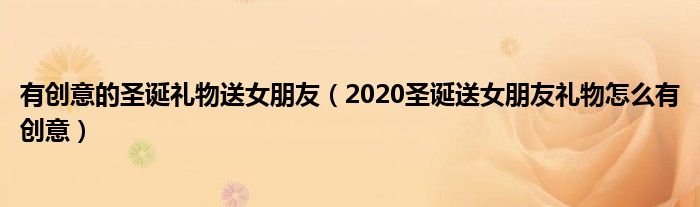 有创意的圣诞礼物送女朋友（2020圣诞送女朋友礼物怎么有创意）