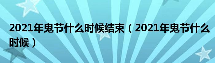 2021年鬼节什么时候结束（2021年鬼节什么时候）