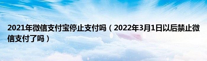 2021年微信支付宝停止支付吗（2022年3月1日以后禁止微信支付了吗）