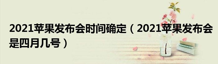 2021苹果发布会时间确定（2021苹果发布会是四月几号）