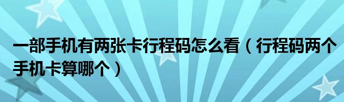 一部手机有两张卡行程码怎么看（行程码两个手机卡算哪个）