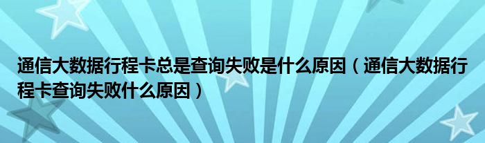 通信大数据行程卡总是查询失败是什么原因（通信大数据行程卡查询失败什么原因）