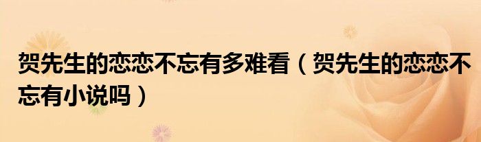 贺先生的恋恋不忘有多难看（贺先生的恋恋不忘有小说吗）