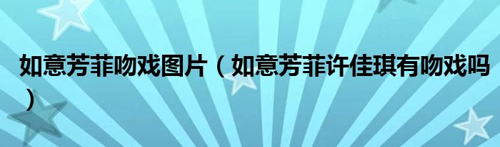 如意芳菲吻戏图片（如意芳菲许佳琪有吻戏吗）