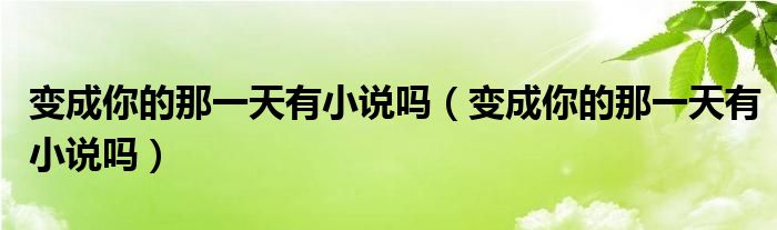 变成你的那一天有小说吗（变成你的那一天有小说吗）