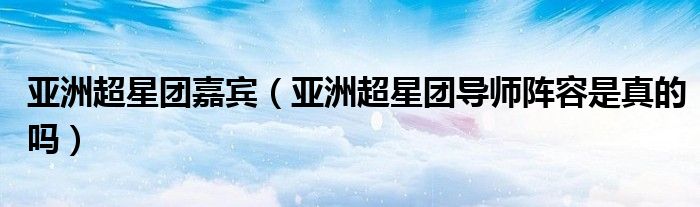 亚洲超星团嘉宾（亚洲超星团导师阵容是真的吗）