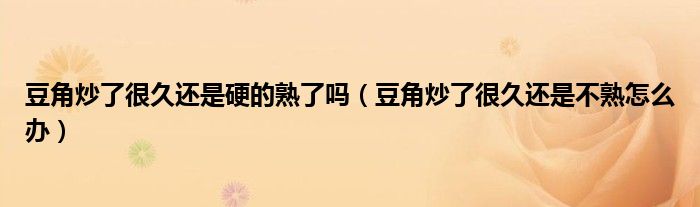 豆角炒了很久还是硬的熟了吗（豆角炒了很久还是不熟怎么办）