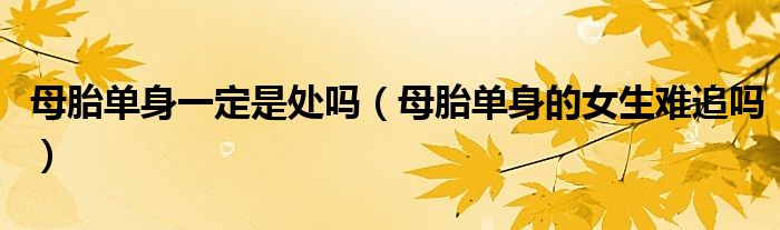 母胎单身一定是处吗（母胎单身的女生难追吗）