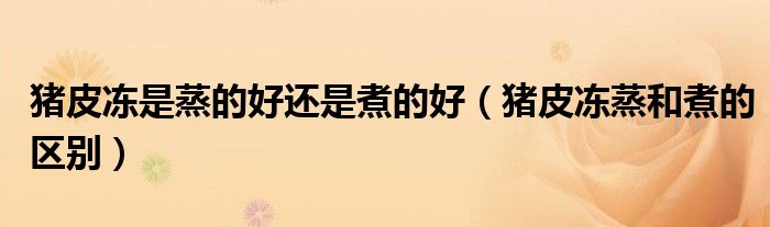 猪皮冻是蒸的好还是煮的好（猪皮冻蒸和煮的区别）