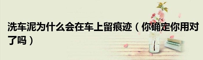 洗车泥为什么会在车上留痕迹（你确定你用对了吗）
