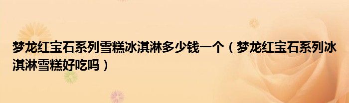 梦龙红宝石系列雪糕冰淇淋多少钱一个（梦龙红宝石系列冰淇淋雪糕好吃吗）