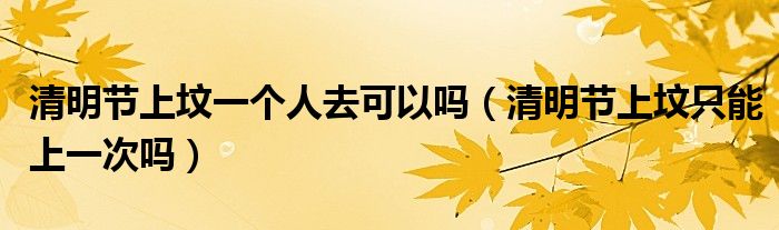 清明节上坟一个人去可以吗（清明节上坟只能上一次吗）
