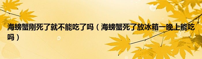 海螃蟹刚死了就不能吃了吗（海螃蟹死了放冰箱一晚上能吃吗）