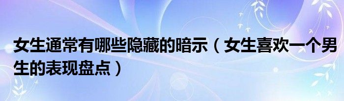 女生通常有哪些隐藏的暗示（女生喜欢一个男生的表现盘点）