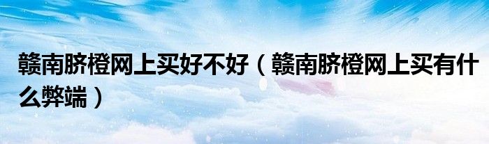 赣南脐橙网上买好不好（赣南脐橙网上买有什么弊端）