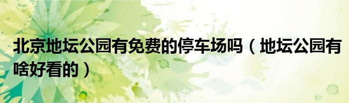 北京地坛公园有免费的停车场吗（地坛公园有啥好看的）