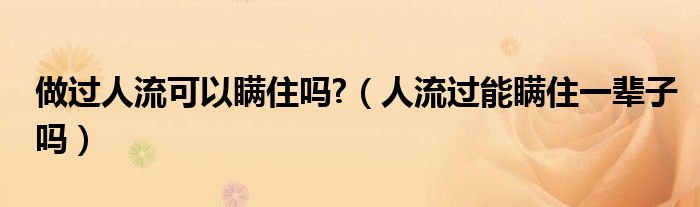 做过人流可以瞒住吗?（人流过能瞒住一辈子吗）