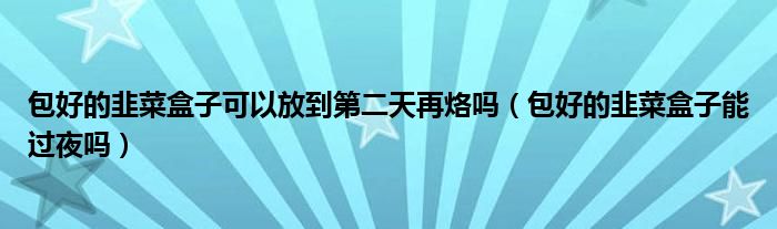 包好的韭菜盒子可以放到第二天再烙吗（包好的韭菜盒子能过夜吗）