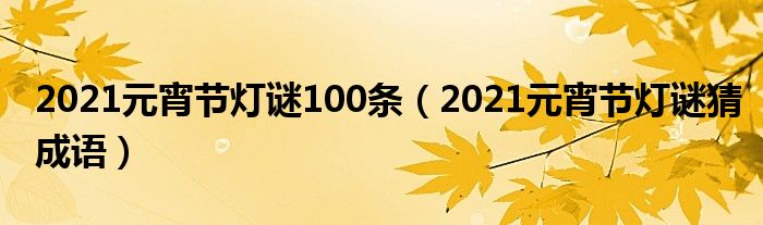 2021元宵节灯谜100条（2021元宵节灯谜猜成语）