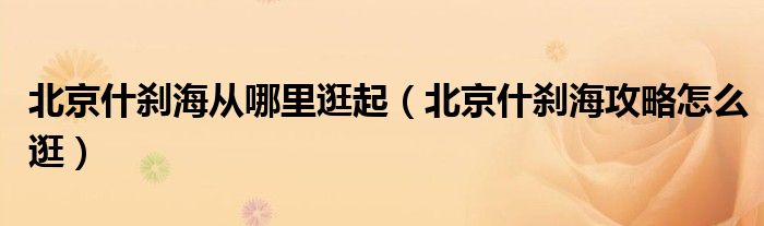 北京什刹海从哪里逛起（北京什刹海攻略怎么逛）