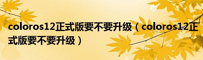 coloros12正式版要不要升级（coloros12正式版要不要升级）