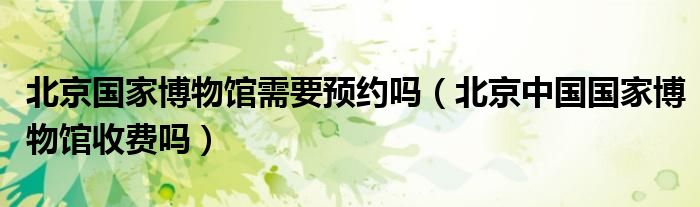 北京国家博物馆需要预约吗（北京中国国家博物馆收费吗）