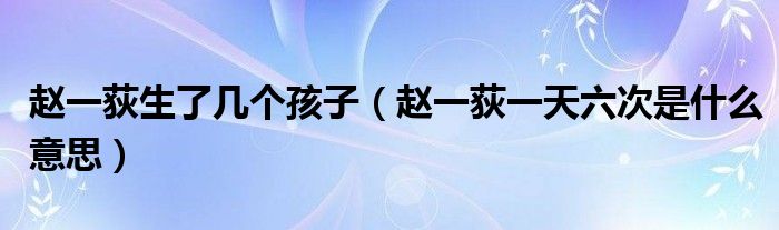 赵一荻生了几个孩子（赵一荻一天六次是什么意思）