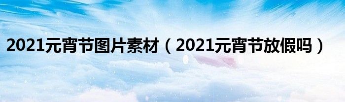 2021元宵节图片素材（2021元宵节放假吗）