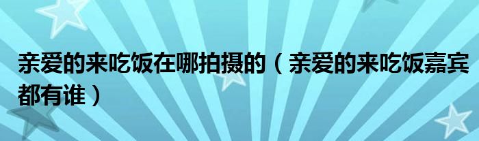 亲爱的来吃饭在哪拍摄的（亲爱的来吃饭嘉宾都有谁）