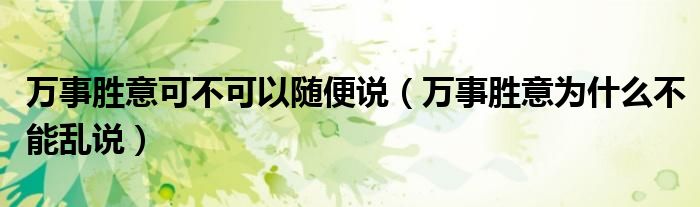 万事胜意可不可以随便说（万事胜意为什么不能乱说）