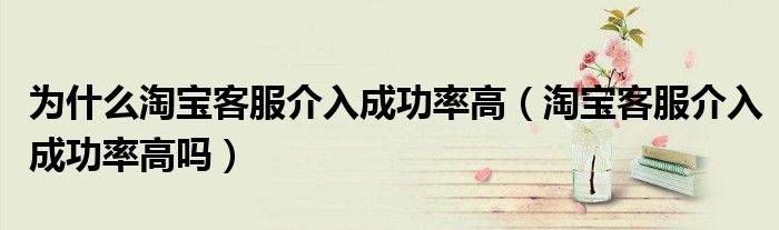 为什么淘宝客服介入成功率高（淘宝客服介入成功率高吗）